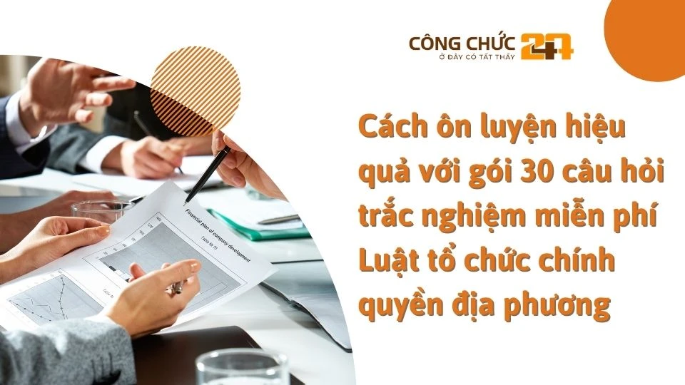 Cách ôn luyện hiệu quả với gói 30 câu hỏi trắc nghiệm miễn phí Luật tổ chức chính quyền địa phương