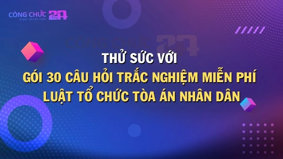 Thumbnail Thử sức với gói 30 câu hỏi trắc nghiệm miễn phí về Luật Tổ chức Tòa án nhân dân