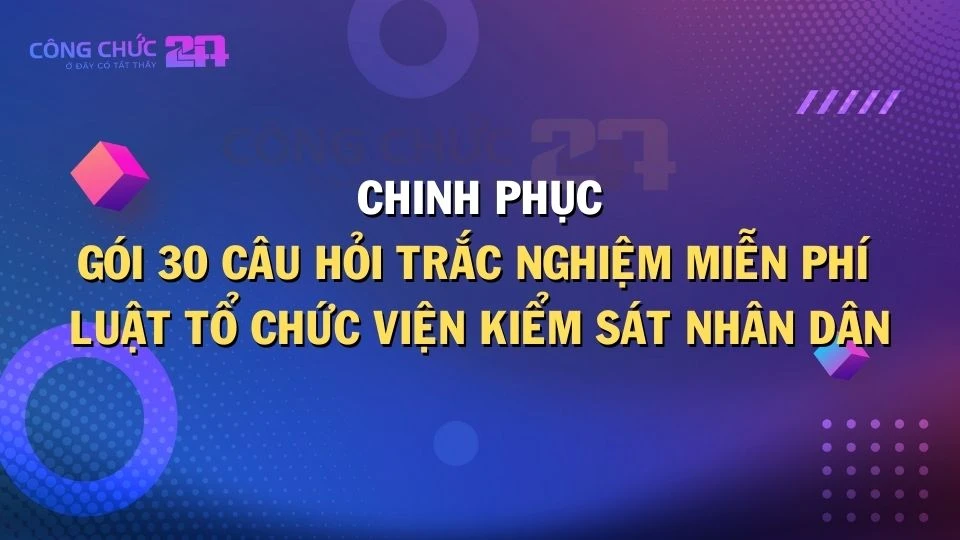 Thumbnail Chinh phục Luật Tổ chức Viện kiểm sát nhân dân với gói 30 câu hỏi trắc nghiệm