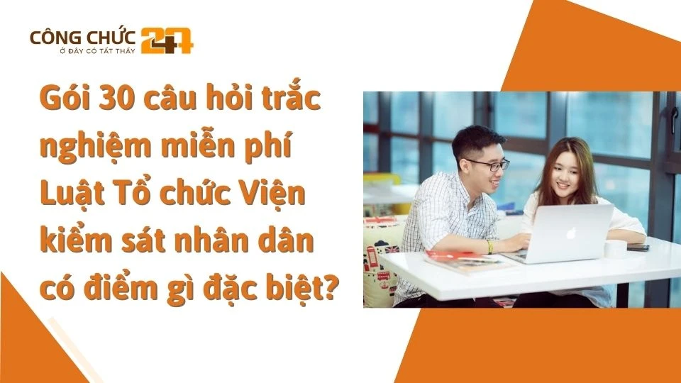 Gói 30 câu hỏi trắc nghiệm miễn phí Luật Tổ chức Viện kiểm sát nhân dân có điểm gì đặc biệt?