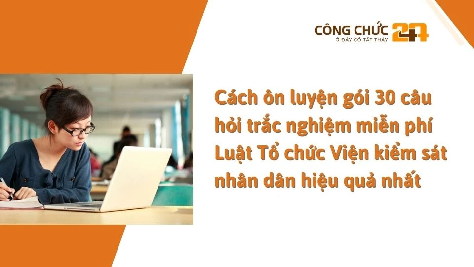 Cách ôn luyện gói 30 câu hỏi trắc nghiệm miễn phí Luật Tổ chức Viện kiểm sát nhân dân hiệu quả nhất