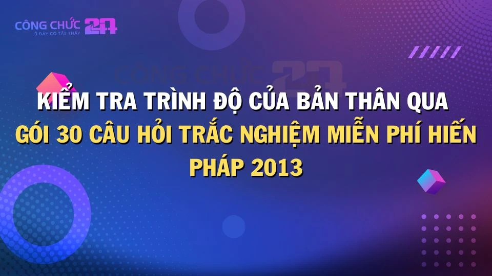 Thumbnail Kiểm tra trình độ của bản thân qua gói 30 câu hỏi trắc nghiệm miễn phí Hiến pháp 2013 ngay thôi