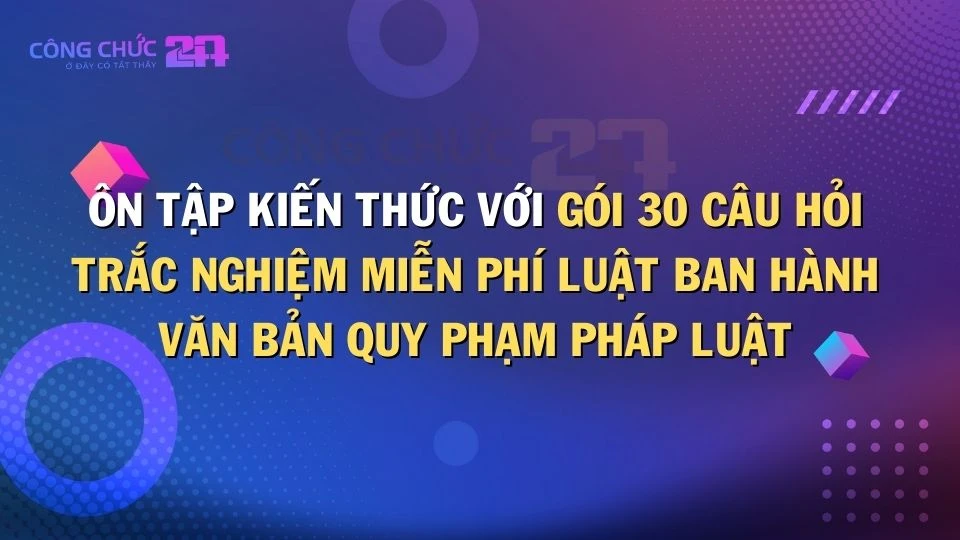 Thumbnail Ôn tập kiến thức với 30 câu hỏi trắc nghiệm miễn phí Luật ban hành văn bản quy phạm pháp luật