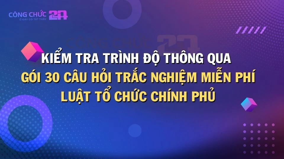 Thumbnail Kiểm tra trình độ thông qua gói 30 câu hỏi trắc nghiệm miễn phí về Luật Tổ chức Chính phủ