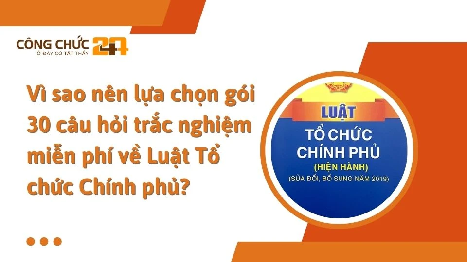 Vì sao nên lựa chọn gói 30 câu hỏi trắc nghiệm miễn phí về Luật Tổ chức Chính phủ?