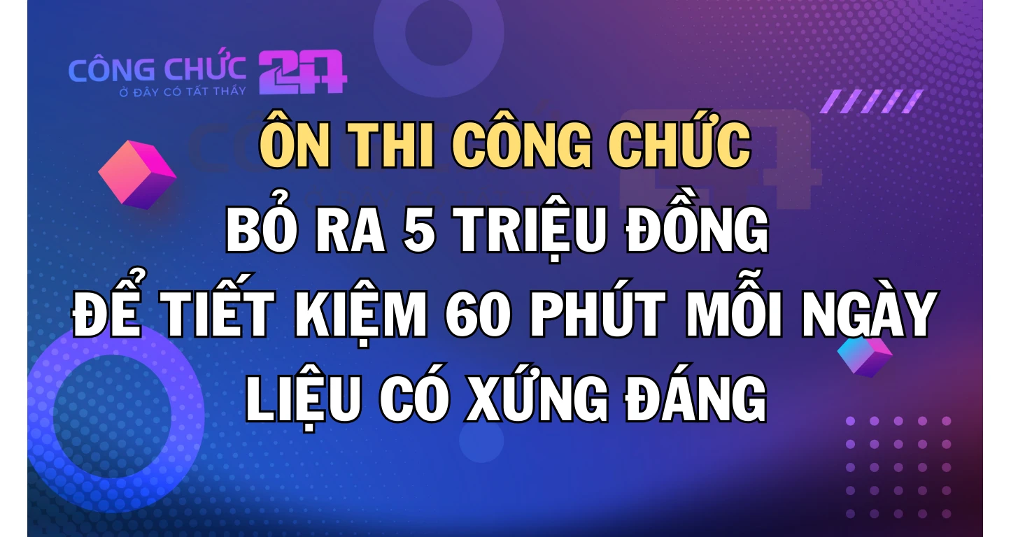 Thumbnail Bỏ ra 5 triệu đồng để tiết kiệm 60 phút mỗi ngày để ôn thi công chức có xứng đáng